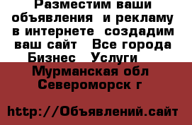 Разместим ваши объявления  и рекламу в интернете, создадим ваш сайт - Все города Бизнес » Услуги   . Мурманская обл.,Североморск г.